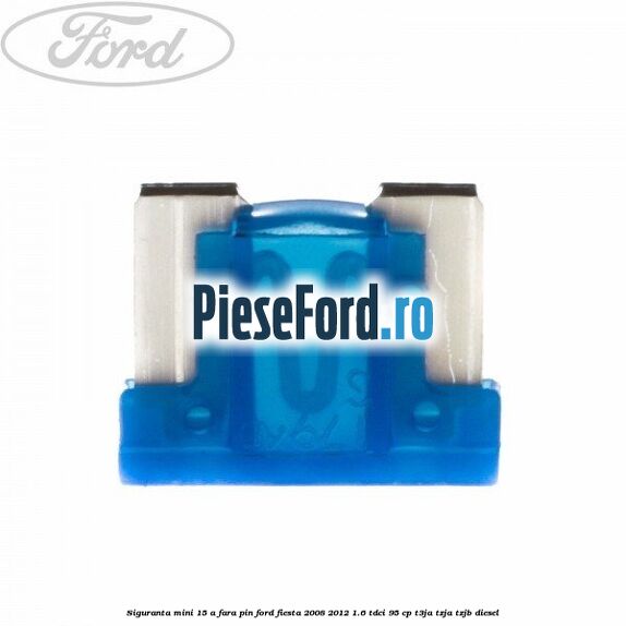 Siguranta mini 15 A, fara pin Ford Fiesta 2008-2012 1.6 TDCi 95 cp T3JA, TZJA, TZJB diesel