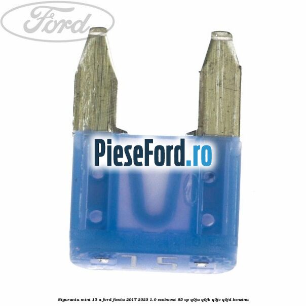 Siguranta mini 15 A Ford Fiesta 2017-2023 1.0 EcoBoost 85 cp Q0JA, Q0JB, Q0JC, Q0JD benzina