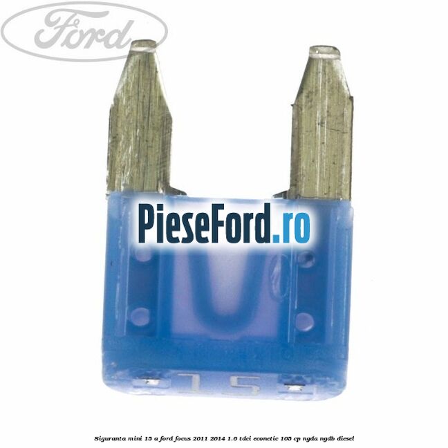 Siguranta mini 15 A Ford Focus 2011-2014 1.6 TDCi ECOnetic 105 cp NGDA, NGDB diesel
