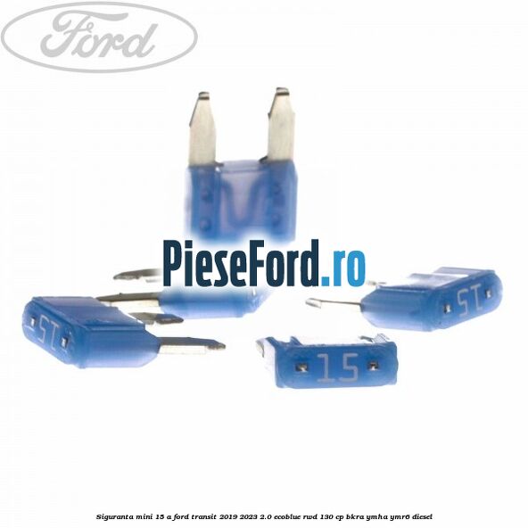 Siguranta mini 15 A Ford Transit 2019-2023 2.0 EcoBlue RWD 130 cp BKRA, YMHA, YMR6 diesel