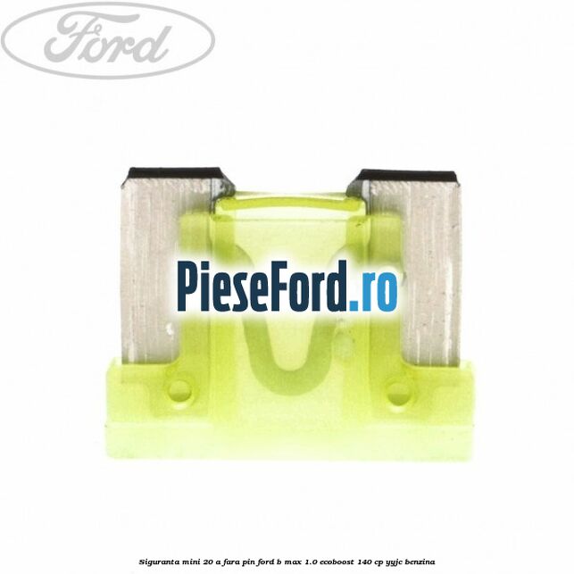 Siguranta mini 20 A, fara pin Ford B-Max 1.0 EcoBoost 140 cp YYJC benzina