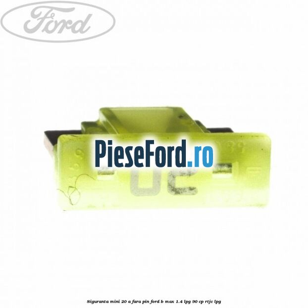 Siguranta mini 20 A, fara pin Ford B-Max 1.4 LPG 90 cp RTJC LPG
