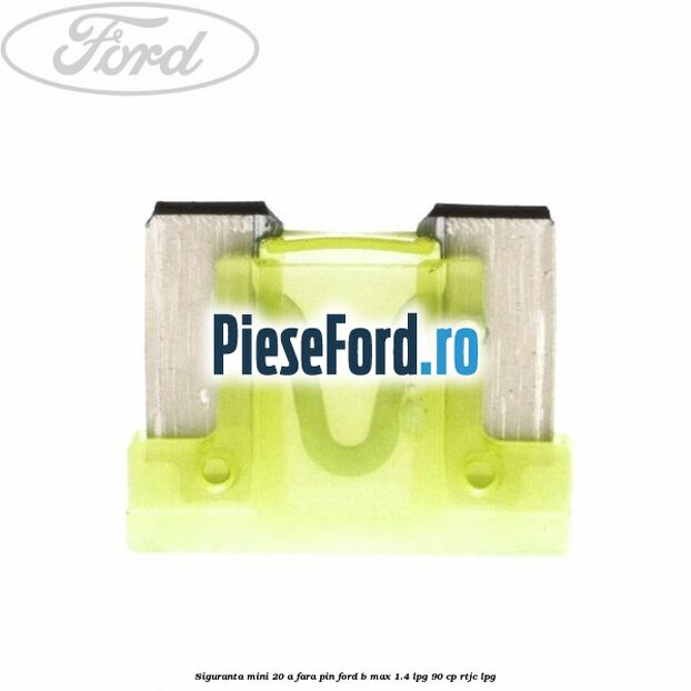 Siguranta mini 20 A, fara pin Ford B-Max 1.4 LPG 90 cp RTJC LPG