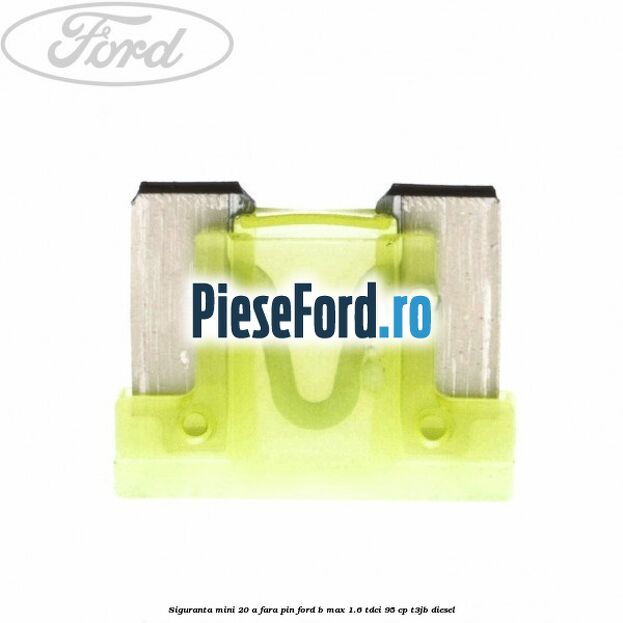 Siguranta mini 20 A, fara pin Ford B-Max 1.6 TDCi 95 cp T3JB diesel