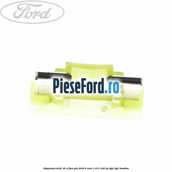 Siguranta mini 20 A, fara pin Ford B-Max 1.6 Ti 105 cp IQJA, IQJC benzina