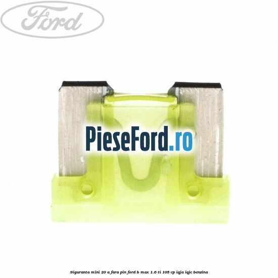 Siguranta mini 20 A, fara pin Ford B-Max 1.6 Ti 105 cp IQJA, IQJC benzina
