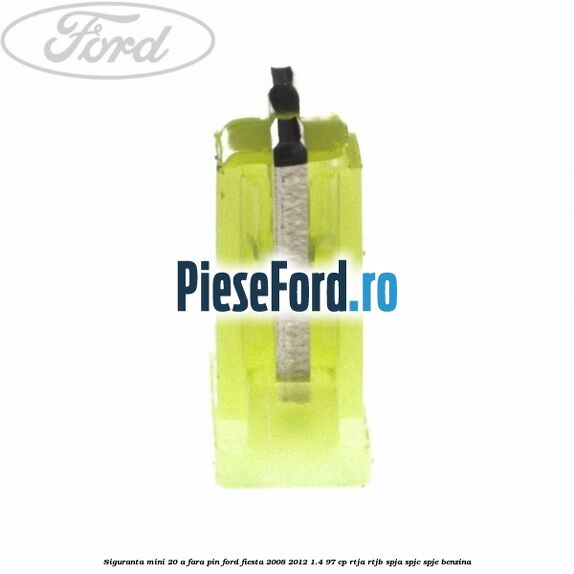 Siguranta mini 20 A, fara pin Ford Fiesta 2008-2012 1.4 97 cp RTJA, RTJB, SPJA, SPJC, SPJE benzina