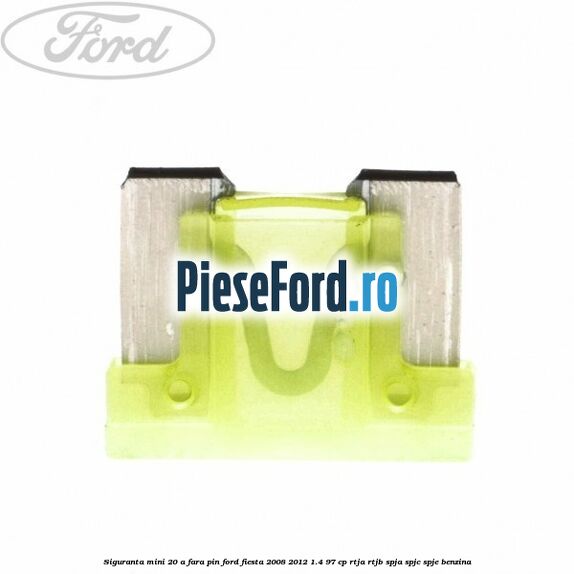 Siguranta mini 20 A, fara pin Ford Fiesta 2008-2012 1.4 97 cp RTJA, RTJB, SPJA, SPJC, SPJE benzina