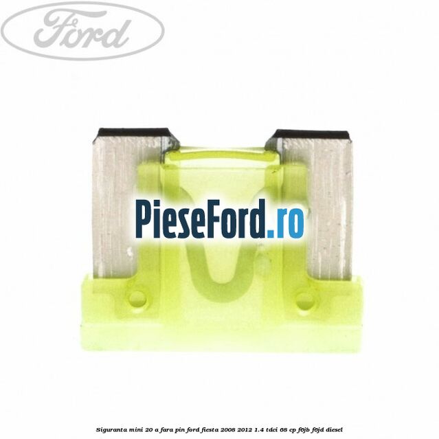 Siguranta mini 20 A, fara pin Ford Fiesta 2008-2012 1.4 TDCi 68 cp F6JB, F6JD diesel