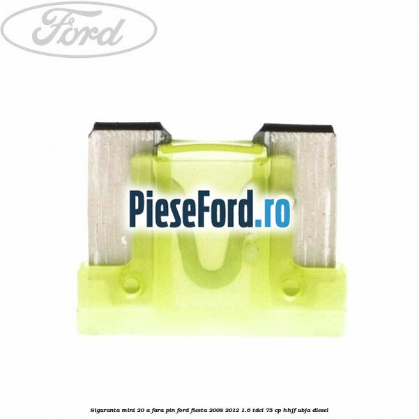 Siguranta mini 20 A, fara pin Ford Fiesta 2008-2012 1.6 TDCi 75 cp HHJF, UBJA diesel