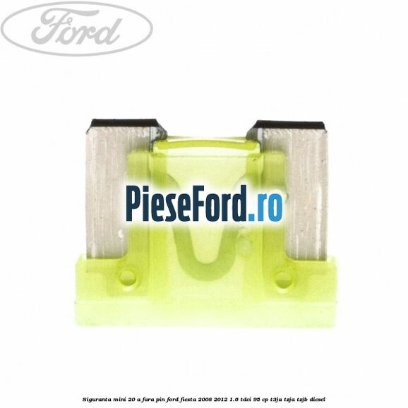 Siguranta mini 20 A, fara pin Ford Fiesta 2008-2012 1.6 TDCi 95 cp T3JA, TZJA, TZJB diesel