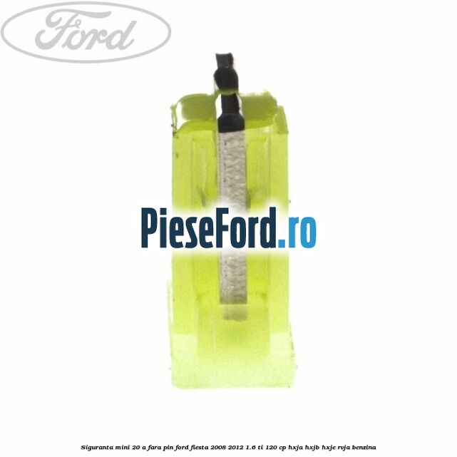 Siguranta mini 20 A, fara pin Ford Fiesta 2008-2012 1.6 Ti 120 cp HXJA, HXJB, HXJE, RVJA benzina