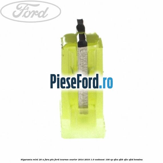 Siguranta mini 20 A, fara pin Ford Tourneo Courier 2014-2018 1.0 EcoBoost 100 cp SFCA, SFCB, SFCC, SFCD benzina