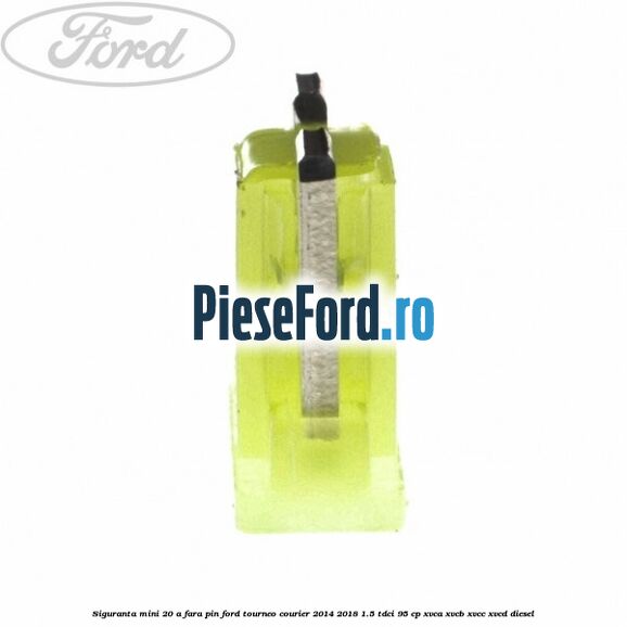 Siguranta mini 20 A, fara pin Ford Tourneo Courier 2014-2018 1.5 TDCi 95 cp XVCA, XVCB, XVCC, XVCD diesel