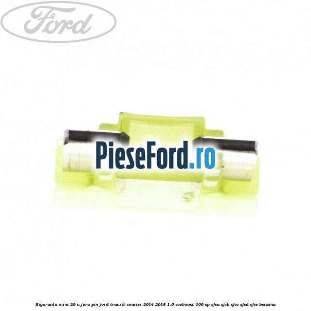 Siguranta mini 20 A, fara pin Ford Transit Courier 2014-2018 1.0 EcoBoost 100 cp SFCA, SFCB, SFCC, SFCD, SFCE benzina