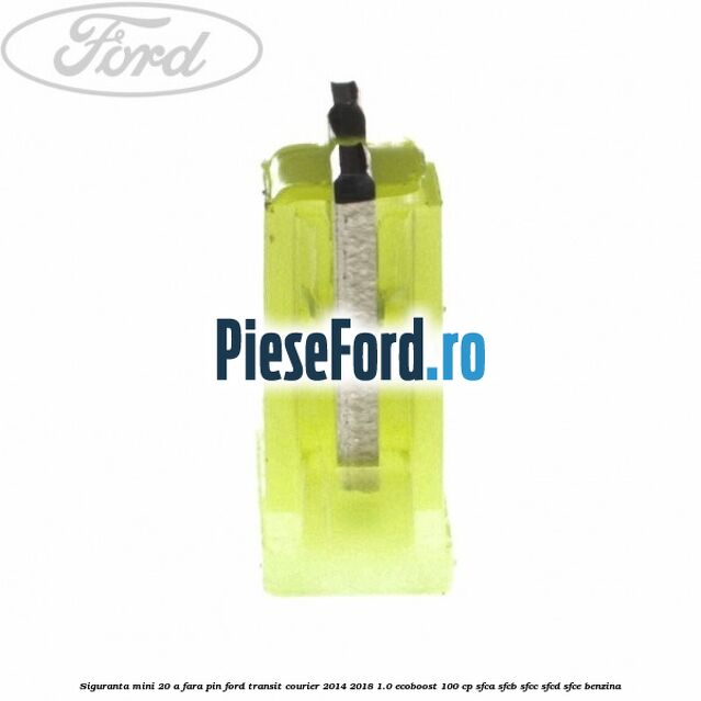 Siguranta mini 20 A, fara pin Ford Transit Courier 2014-2018 1.0 EcoBoost 100 cp SFCA, SFCB, SFCC, SFCD, SFCE benzina