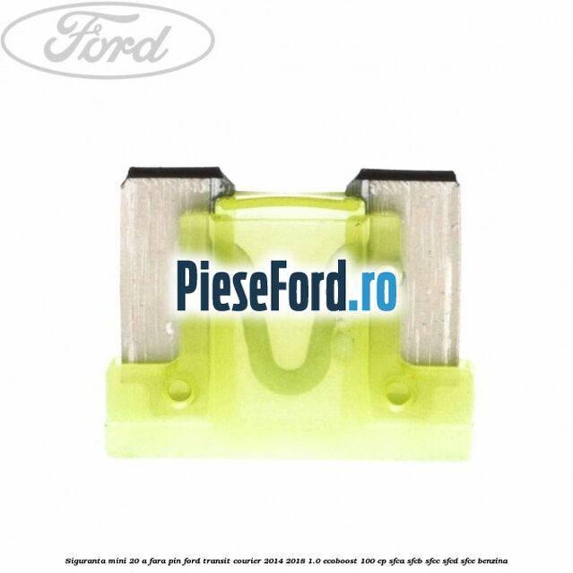 Siguranta mini 20 A, fara pin Ford Transit Courier 2014-2018 1.0 EcoBoost 100 cp SFCA, SFCB, SFCC, SFCD, SFCE benzina