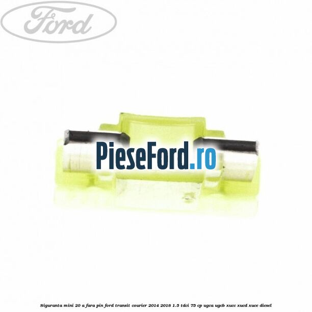 Siguranta mini 20 A, fara pin Ford Transit Courier 2014-2018 1.5 TDCi 75 cp Siguranta mini 20 A, fara pin Ford Transit Courier 2014-2018 1.5 TDCi 75 cp UGCA, UGCB, XUCC, XUCD, XUCE diesel