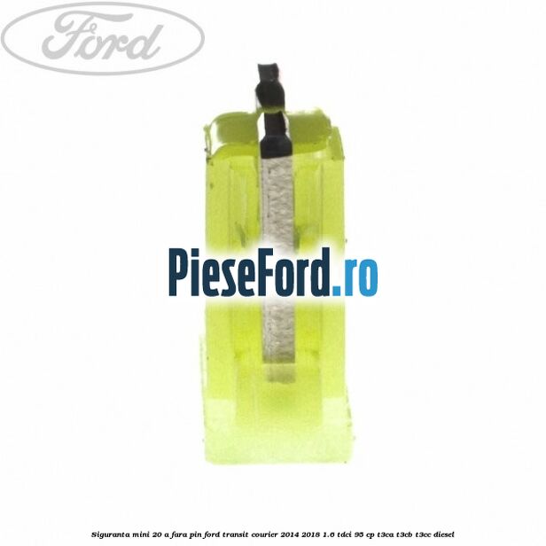 Siguranta mini 20 A, fara pin Ford Transit Courier 2014-2018 1.6 TDCi 95 cp Siguranta mini 20 A, fara pin Ford Transit Courier 2014-2018 1.6 TDCi 95 cp T3CA, T3CB, T3CC diesel