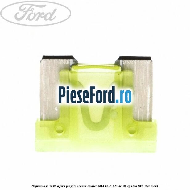 Siguranta mini 20 A, fara pin Ford Transit Courier 2014-2018 1.6 TDCi 95 cp T3CA, T3CB, T3CC diesel
