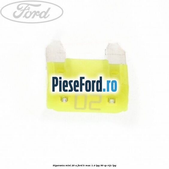 Siguranta mini 20 A Ford B-Max 1.4 LPG 90 cp RTJC LPG