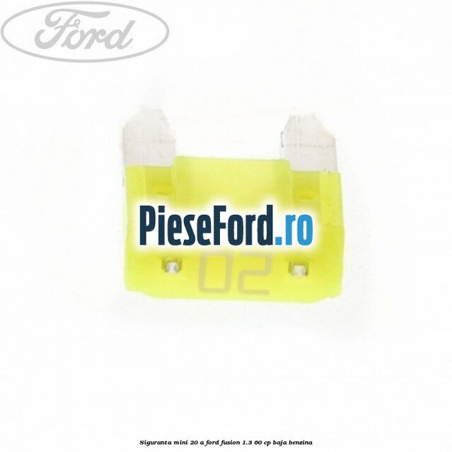 Siguranta mini 20 A Ford Fusion 1.3 60 cp BAJA benzina
