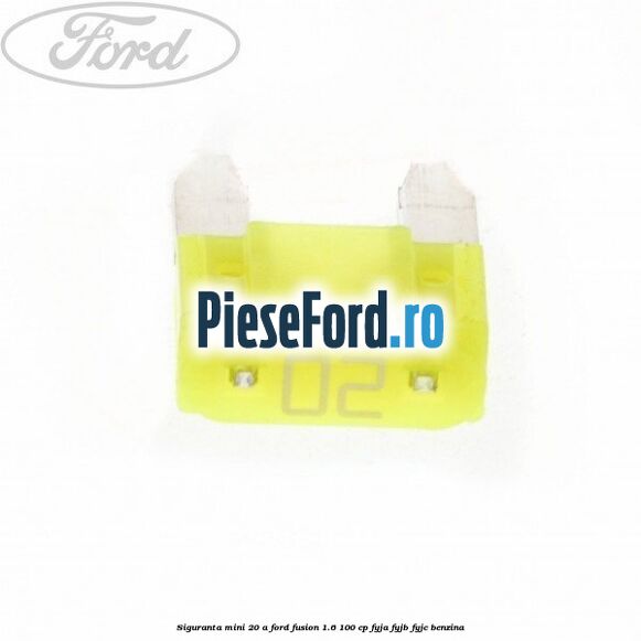 Siguranta mini 20 A Ford Fusion 1.6 100 cp Siguranta mini 20 A Ford Fusion 1.6 100 cp FYJA, FYJB, FYJC benzina