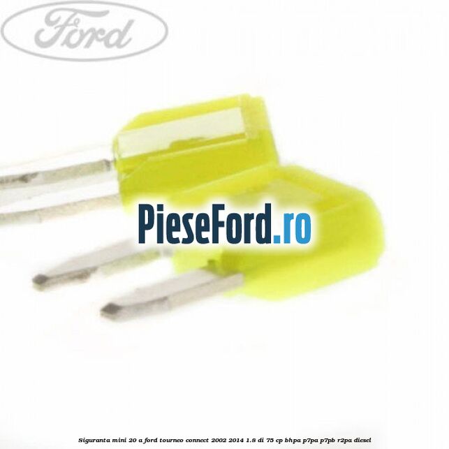 Siguranta mini 20 A Ford Tourneo Connect 2002-2014 1.8 Di 75 cp Siguranta mini 20 A Ford Tourneo Connect 2002-2014 1.8 Di 75 cp BHPA, P7PA, P7PB, R2PA diesel