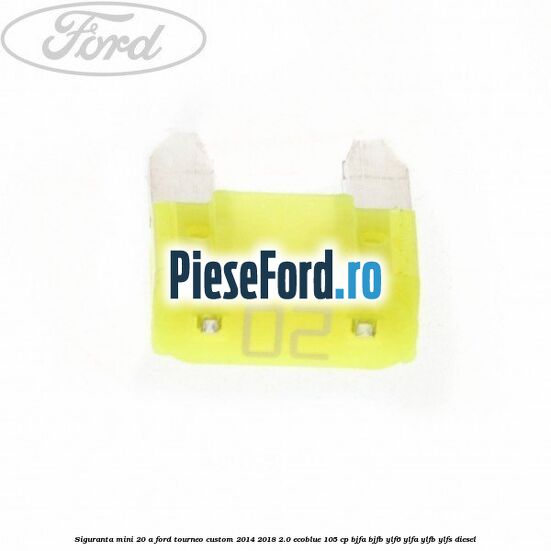 Siguranta mini 20 A Ford Tourneo Custom 2014-2018 2.0 EcoBlue 105 cp BJFA, BJFB, YLF6, YLFA, YLFB, YLFS diesel