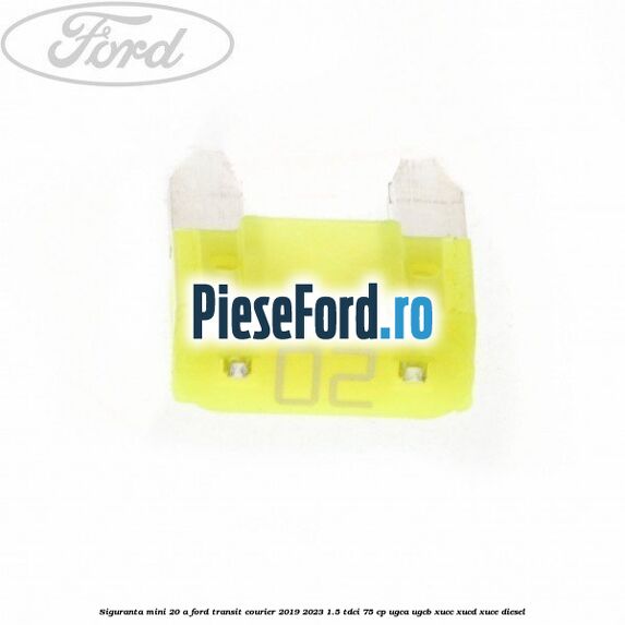 Siguranta mini 20 A Ford Transit Courier 2019-2023 1.5 TDCi 75 cp UGCA, UGCB, XUCC, XUCD, XUCE diesel