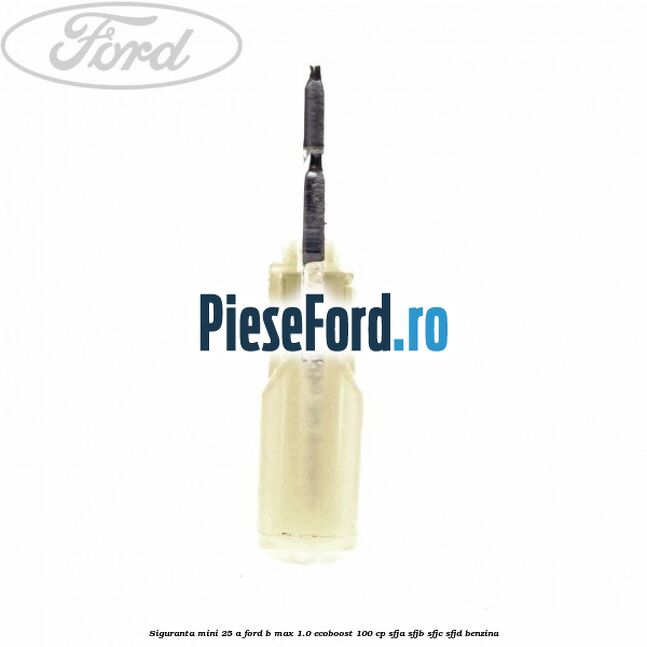 Siguranta mini 25 A Ford B-Max 1.0 EcoBoost 100 cp SFJA, SFJB, SFJC, SFJD benzina