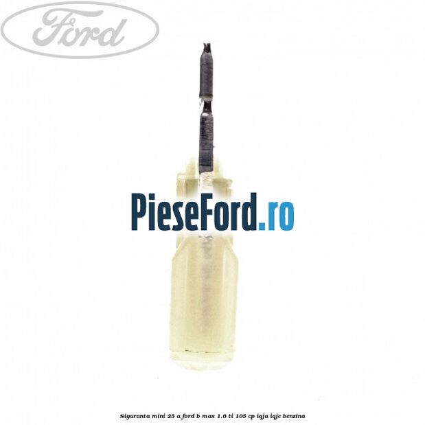Siguranta mini 25 A Ford B-Max 1.6 Ti 105 cp IQJA, IQJC benzina