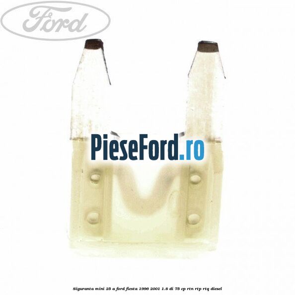 Siguranta mini 25 A Ford Fiesta 1996-2001 1.8 DI 75 cp RTN, RTP, RTQ diesel