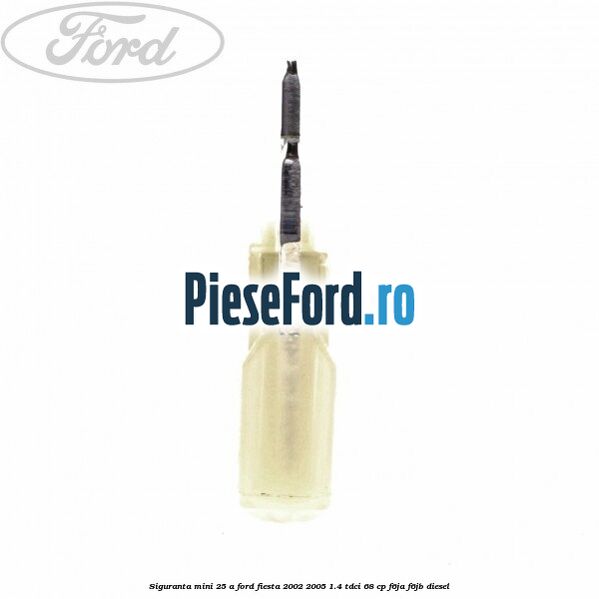 Siguranta mini 25 A Ford Fiesta 2002-2005 1.4 TDCi 68 cp F6JA, F6JB diesel