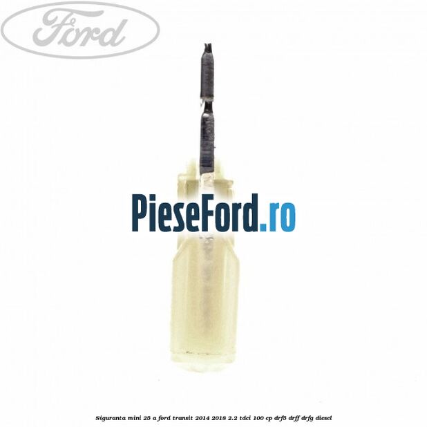 Siguranta mini 25 A Ford Transit 2014-2018 2.2 TDCi 100 cp DRF5, DRFF, DRFG diesel