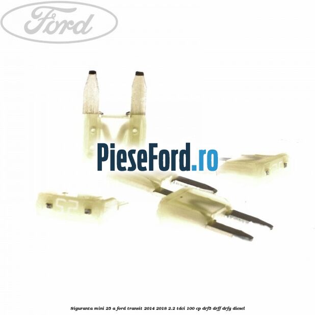 Siguranta mini 25 A Ford Transit 2014-2018 2.2 TDCi 100 cp DRF5, DRFF, DRFG diesel