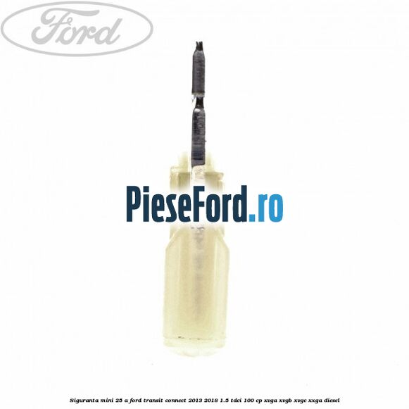 Siguranta mini 25 A Ford Transit Connect 2013-2018 1.5 TDCi 100 cp XVGA, XVGB, XVGC, XXGA diesel