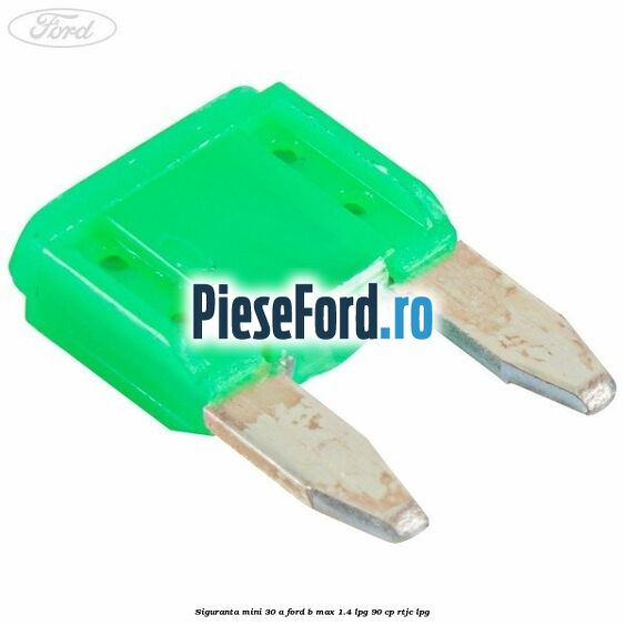 Siguranta mini 30 A Ford B-Max 1.4 LPG 90 cp RTJC LPG
