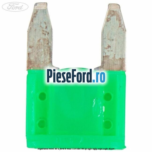 Siguranta mini 30 A Ford B-Max 1.5 TDCi 75 cp UGJC, UGJG, XUJA, XUJB diesel