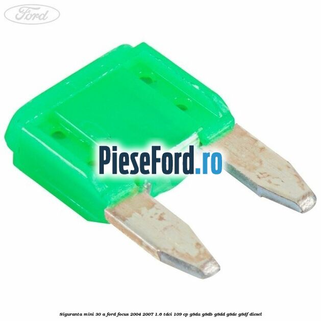 Siguranta mini 30 A Ford Focus 2004-2007 1.6 TDCi 109 cp G8DA, G8DB, G8DD, G8DE, G8DF diesel