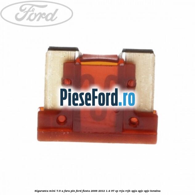Siguranta mini 7.5 A, fara pin Ford Fiesta 2008-2012 1.4 97 cp RTJA, RTJB, SPJA, SPJC, SPJE benzina