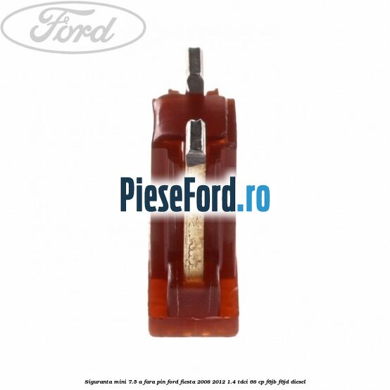 Siguranta mini 7.5 A, fara pin Ford Fiesta 2008-2012 1.4 TDCi 68 cp Siguranta mini 7.5 A, fara pin Ford Fiesta 2008-2012 1.4 TDCi 68 cp F6JB, F6JD diesel