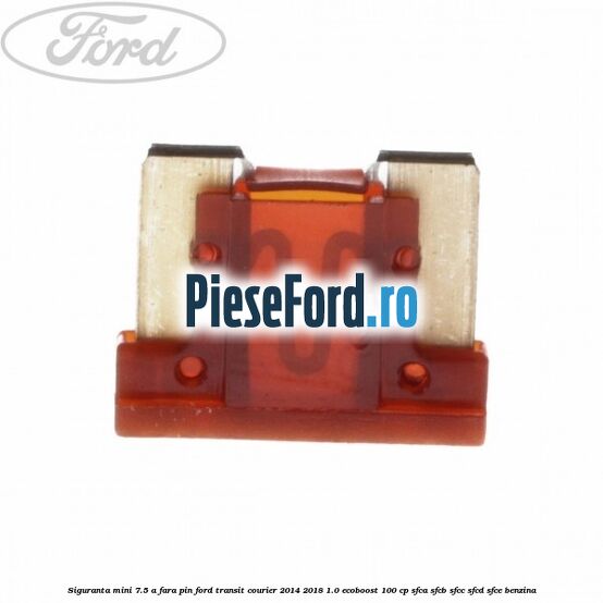Siguranta mini 7.5 A, fara pin Ford Transit Courier 2014-2018 1.0 EcoBoost 100 cp Siguranta mini 7.5 A, fara pin Ford Transit Courier 2014-2018 1.0 EcoBoost 100 cp SFCA, SFCB, SFCC, SFCD, SFCE benzina