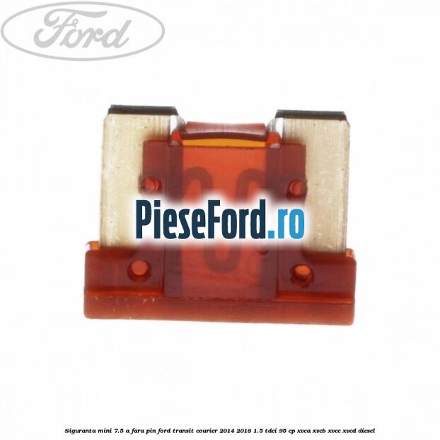 Siguranta mini 7.5 A, fara pin Ford Transit Courier 2014-2018 1.5 TDCi 95 cp XVCA, XVCB, XVCC, XVCD diesel