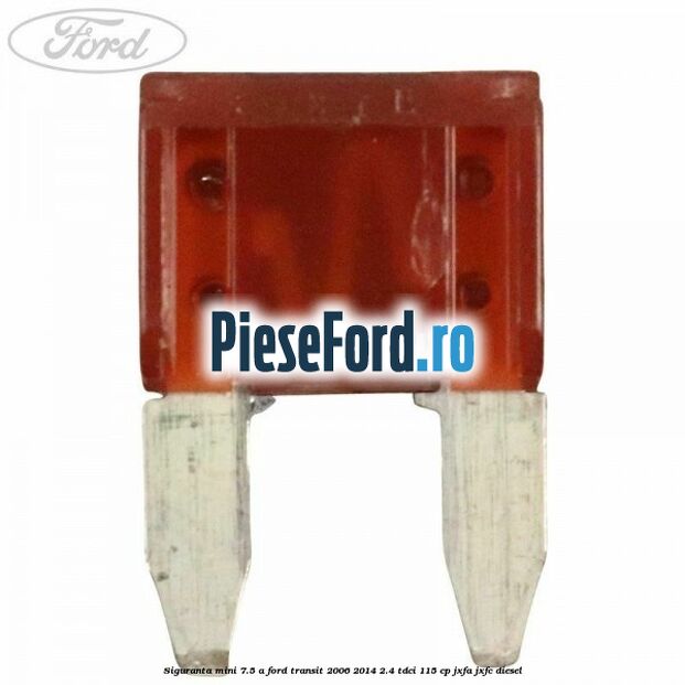 Siguranta mini 7.5 A Ford Transit 2006-2014 2.4 TDCi 115 cp JXFA, JXFC diesel