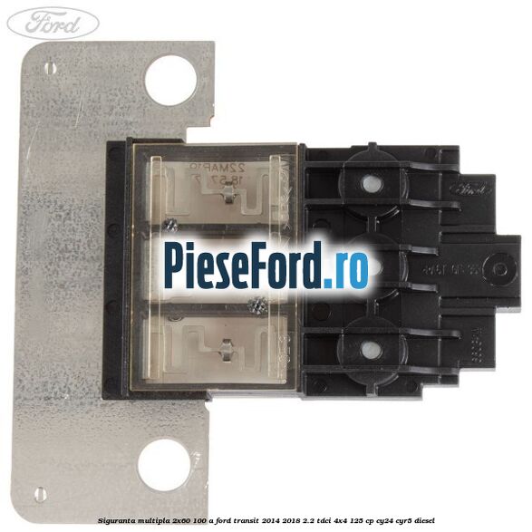Siguranta multipla 2x60/100 A Ford Transit 2014-2018 2.2 TDCi 4x4 125 cp Siguranta multipla 2x60/100 A Ford Transit 2014-2018 2.2 TDCi 4x4 125 cp CY24, CYR5 diesel