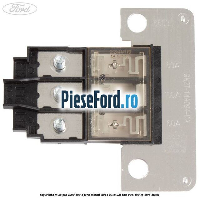 Siguranta multipla 2x60/100 A Ford Transit 2014-2018 2.2 TDCi RWD 100 cp Siguranta multipla 2x60/100 A Ford Transit 2014-2018 2.2 TDCi RWD 100 cp DRR5 diesel