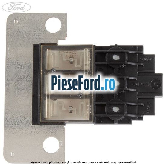 Siguranta multipla 2x60/100 A Ford Transit 2014-2018 2.2 TDCi RWD 125 cp Siguranta multipla 2x60/100 A Ford Transit 2014-2018 2.2 TDCi RWD 125 cp CYR5, USR6 diesel