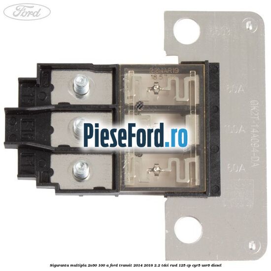 Siguranta multipla 2x60/100 A Ford Transit 2014-2018 2.2 TDCi RWD 125 cp Siguranta multipla 2x60/100 A Ford Transit 2014-2018 2.2 TDCi RWD 125 cp CYR5, USR6 diesel