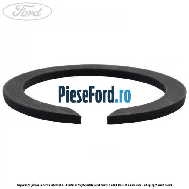 Siguranta pinion sincron viteza 3, 4 , 5 cutie 6 trepte MT82 Ford Transit 2014-2018 2.2 TDCi RWD 125 cp Siguranta pinion sincron viteza 3, 4 , 5 cutie 6 trepte MT82 Ford Transit 2014-2018 2.2 TDCi RWD 125 cp CYR5, USR6 diesel